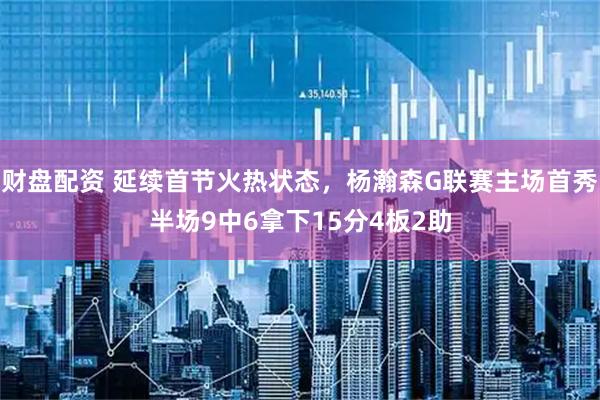 财盘配资 延续首节火热状态，杨瀚森G联赛主场首秀半场9中6拿下15分4板2助