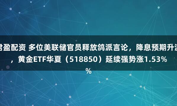 君盈配资 多位美联储官员释放鸽派言论，降息预期升温，黄金ETF华夏（518850）延续强势涨1.53%