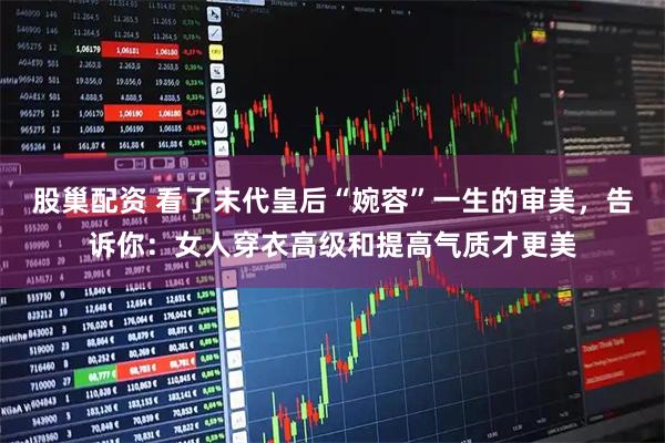 股巢配资 看了末代皇后“婉容”一生的审美，告诉你：女人穿衣高级和提高气质才更美