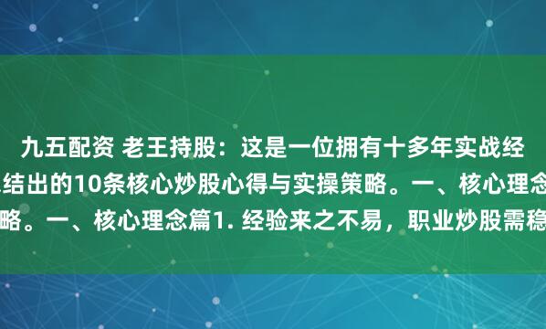 九五配资 老王持股：这是一位拥有十多年实战经验的股市投资者，总结出的10条核心炒股心得与实操策略。一、核心理念篇1. 经验来之不易，职业炒股需稳扎稳打