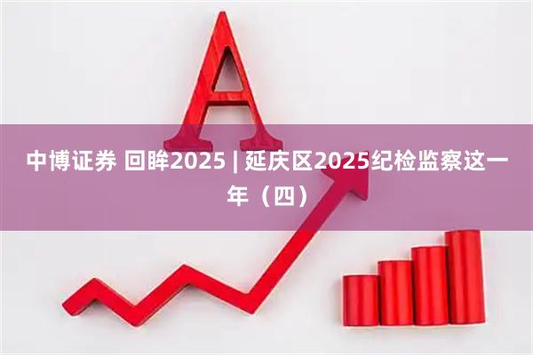 中博证券 回眸2025 | 延庆区2025纪检监察这一年(四)