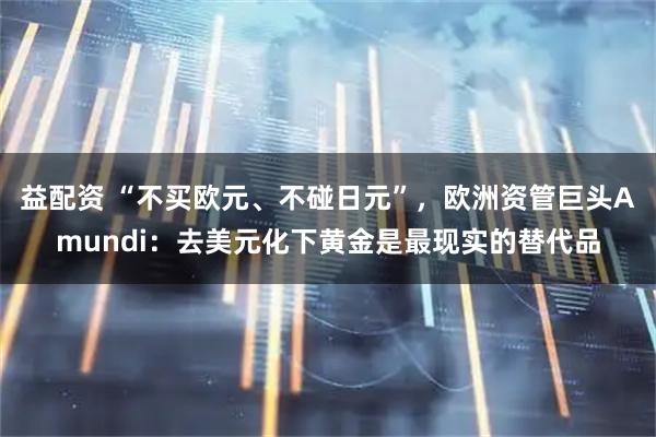 益配资 “不买欧元、不碰日元”，欧洲资管巨头Amundi：去美元化下黄金是最现实的替代品