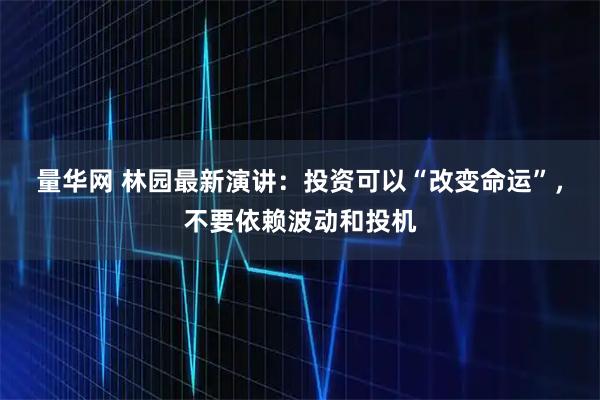 量华网 林园最新演讲：投资可以“改变命运”，不要依赖波动和投机