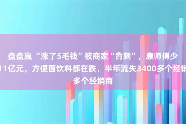 盘盘赢 “涨了5毛钱”被商家“背刺”，康师傅少卖11亿元，方便面饮料都在跌，半年流失3400多个经销商
