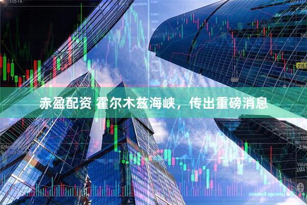 赤盈配资 霍尔木兹海峡，传出重磅消息