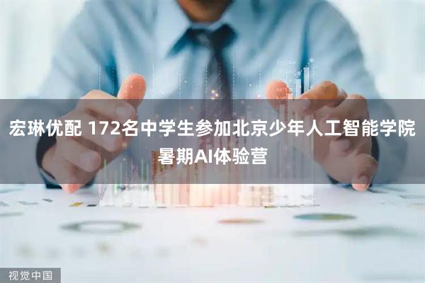 宏琳优配 172名中学生参加北京少年人工智能学院暑期AI体验营